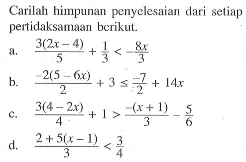 Carilah himpunan penyelesaian dari setiap pertidaksamaan berikut a.(3(2x 4))/5 + 1/3<-8x/3 B.-2(5 - 6x)/2 +3 <-7/2 + 14x c.3(4- 2x) +1>(-x+1)/3-5/6 d.(2+5(x-1))/3<3/4