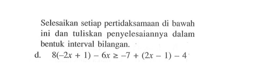 Selesaikan setiap pertidaksamaan di bawah ini dan tuliskan penyelesaiannya dalam bentuk interval bilangan. d. 8(-2x+1)-6x>=-7+(2x-1)-4