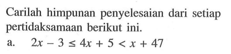 Carilah himpunan penyelesaian dari setiap pertidaksamaan berikut ini.a. 2x-3 <= 4x+5<x+47 