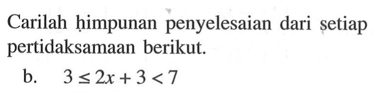 Carilah himpunan penyelesaian dari setiap pertidaksamaan berikut. b. 3<=2x+3<7