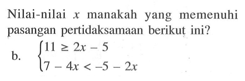 Nilai-nilai x manakah yang memenuhi pasangan pertidaksamaan berikut ini? b. 11>=2x-5 7-4x<-5-2x