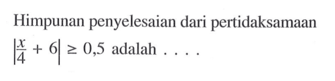 Himpunan penyelesaian dari pertidaksamaan |x/4+6|>=0,5 adalah . . . .