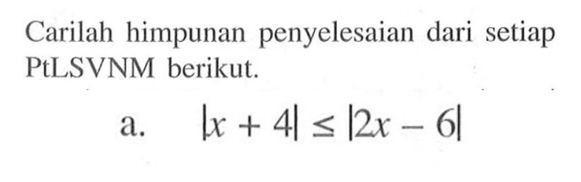 Carilah himpunan penyelesaian dari setiap PtLSVNM berikut. a. |x+4|<=|2x-6|