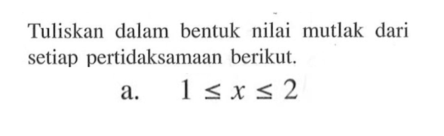 Tuliskan dalam bentuk nilai mutlak dari setiap pertidaksamaan berikut. a.  1<=x<=2 