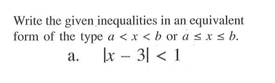 Write the given inequalities in an equivalent form of the type a<x<b or a<=x<=b. a. |x-3|<1