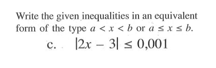 Write the given inequalities in an equivalent form of the type a<x<b or a<=x<=b. c. |2x-3|<=0,001