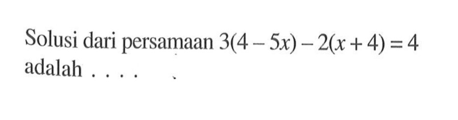 Solusi dari persamaan 3(4 - 5x) - 2(x+4) = 4 adalah....