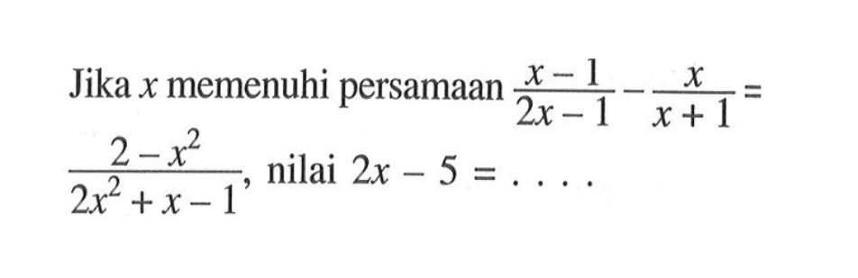 Jika x memenuhi persamaan (x-1)/(2x-1) - x/(x+1) = (2-x^2)/(2x^2+x-1), nilai 2x-5 = ....