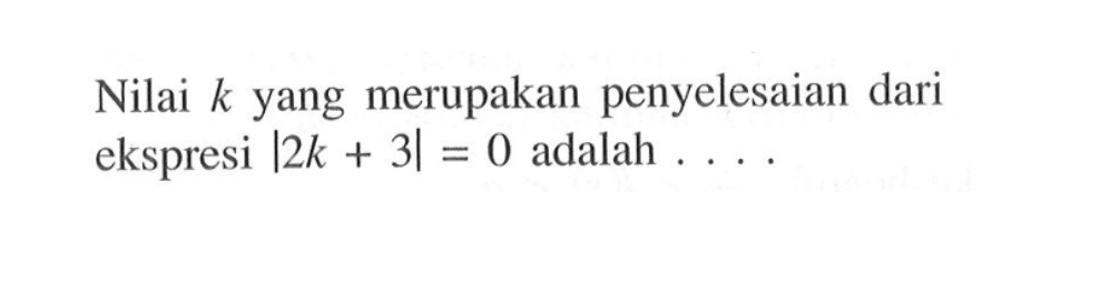 Nilai k yang merupakan penyelesaian dari ekspresi |2k + 3|= 0 adalah