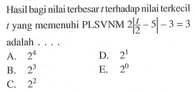 Hasil bagi nilai terbesar t terhadap nilai terkecil yang memenuhi PLSVNM 2|t/2-5|-3 =3 adalah