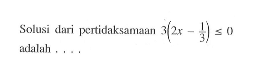 Solusi dari pertidaksamaan 3(2x-1/3)<=0 adalah ...