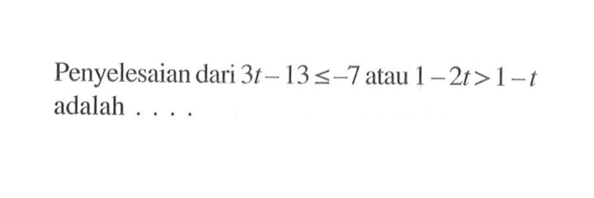 Penyelesaian dari 3t-13<=-7 atau 1-2t>1-t adalah ...