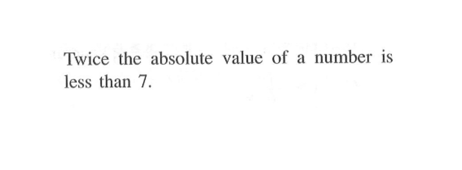 Twice the absolute value of number is a less than 7.