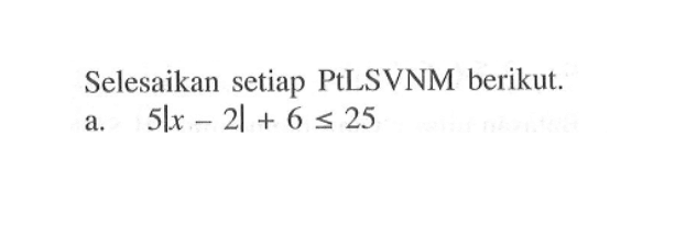 Selesaikan setiap PtLSVNM berikut. a. 5|x-2|+6<=25