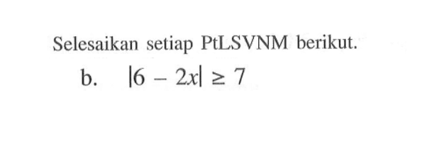 Selesaikan setiap PtLSVNM berikut. b. |6-2x|>=7