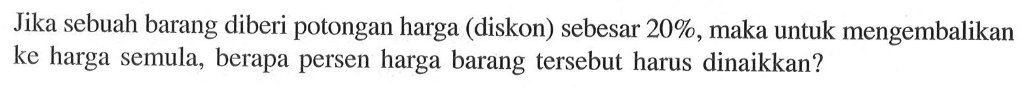 Jika sebuah barang diberi potongan harga (diskon) sebesar  20%, maka untuk mengembalikan ke harga semula, berapa persen harga barang tersebut harus dinaikkan?