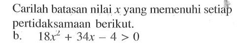 Carilah batasan nilai x yang memenuhi setiap pertidaksamaan berikut a.18x^2+34x -4 > 0