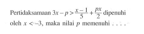 Pertidaksamaan 3x -p>(x-1)/5+px/2 dipenuhi oleh x < -3, maka nilai p memenuhi