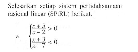 Selesaikan setiap sistem pertidaksamaan rasional linear (SPtRL) berikut. a. (x+5)/(x-2)>0 (x+3)/(x-7)<0