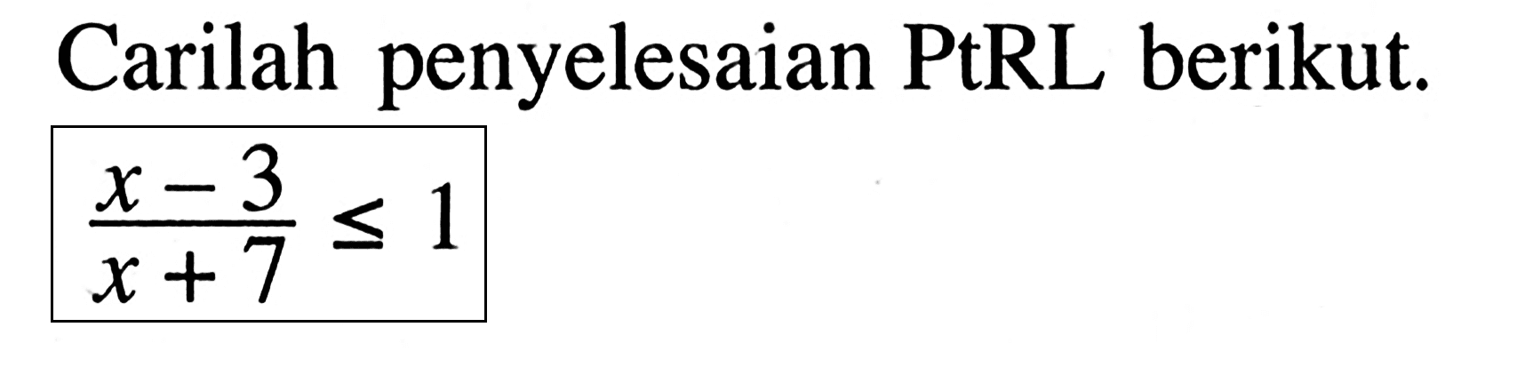 Carilah penyelesaian PtRL berikut. (x-3)/(x+7)<=1