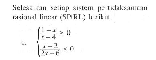 Selesaikan setiap sistem pertidaksamaan rasional linear (SPtRL) berikut. c. (1-x)/(x-4)>=0 (x-2)/(2x-6)<=0