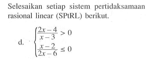 Selesaikan setiap sistem pertidaksamaan rasional linear (SPtRL) berikut.d.  (2 x-4)/(x-3)>0  (x-2)/(2 x-6) <= 0. 