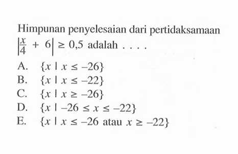 Himpunan penyelesaian dari pertidaksamaan |x/4+6|>=0,5 adalah ....