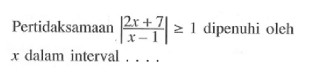 Pertidaksamaan |(2x+7)/(x-1)|>=1 dipenuhi oleh x dalam interval . . . .