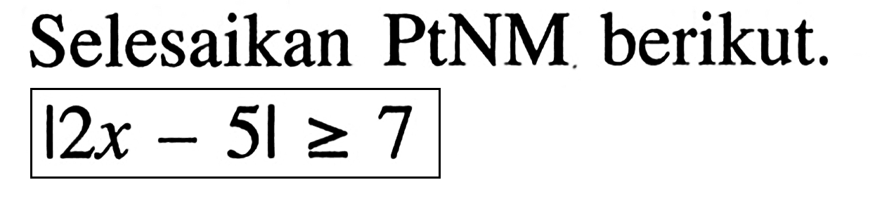 Selesaikan PtNM berikut. |2x-5| >= 7