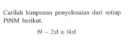 Carilah himpunan penyelesaian dari setiap PtNM berikut. |9-2x|>=|4x|