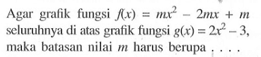 Agar grafik fungsi  f(x)=mx^2-2mx+m  seluruhnya di atas grafik fungsi  g(x)=2x^2 -3 , maka batasan nilai  m  harus berupa ...