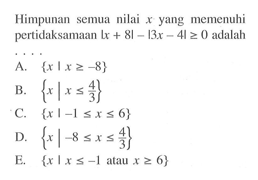 Himpunan semua nilai x yang memenuhi pertidaksamaan |x+8|-|3x-4|>=0 adalah ...