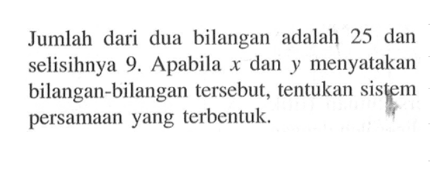 Jumlah dari dua bilangan adalah 25 dan selisihnya 9. Apabila x dan y menyatakan bilangan-bilangan tersebut, tentukan sistem persamaan yang terbentuk.