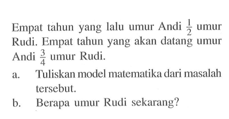 Empat tahun yang lalu umur Andi 2 umur Rudi. Empat tahun yang akan datang umur Andi 3/4 umur Rudi. Tuliskan model matematika dari masalah tersebut. b. Berapa umur Rudi sekarang?