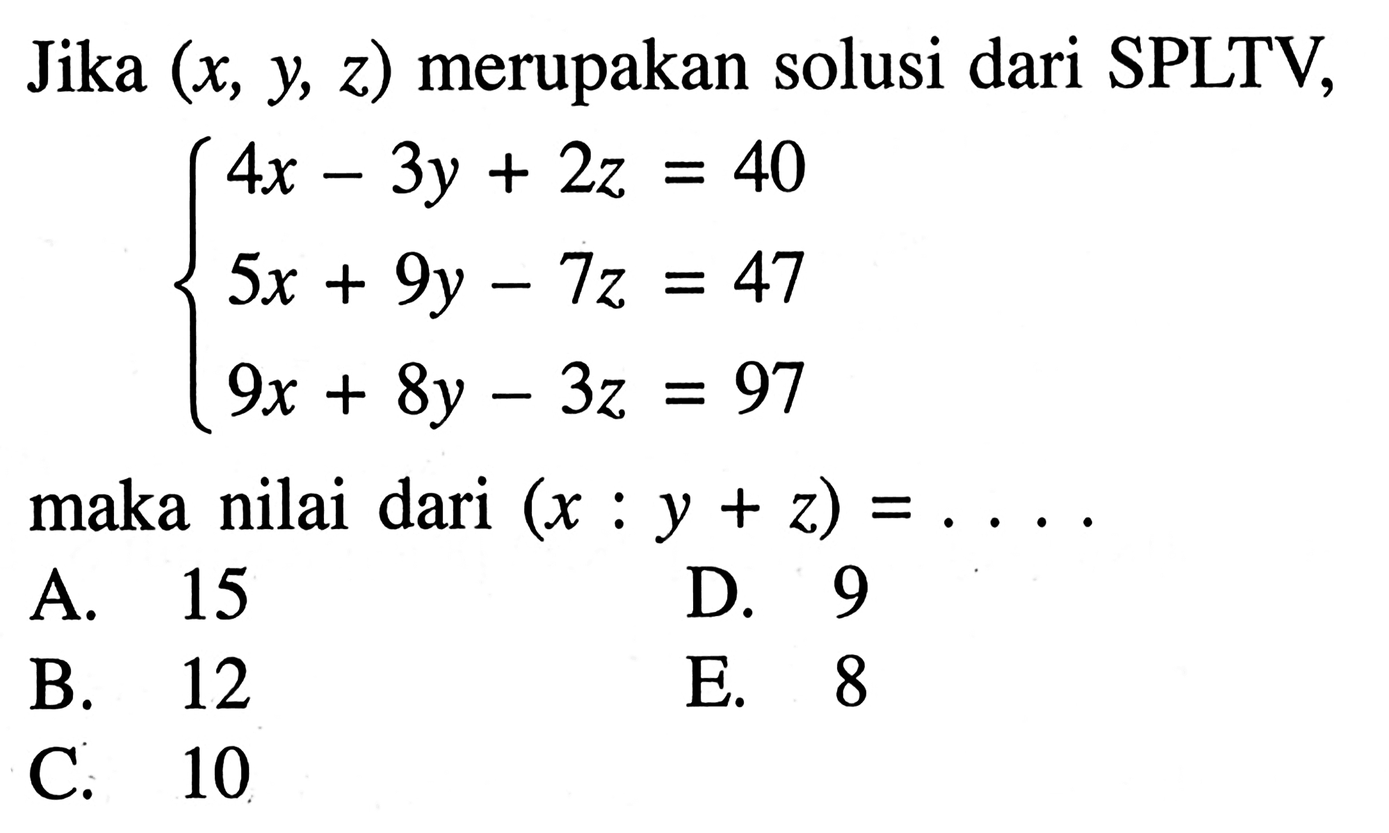 Jika (x, y z) merupakan solusi dari SPLTV, 4x-3y+2z = 40 5x + 9y -7z = 47 9x+8y-3z=97 5 maka nilai dari (x : y+z) =