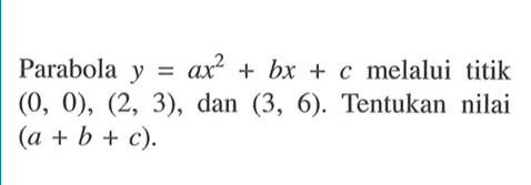 Parabola  y=a x^2+b x+c  melalui titik  (0,0),(2,3) , dan  (3,6) .  Tentukan nilai  (a+b+c) .