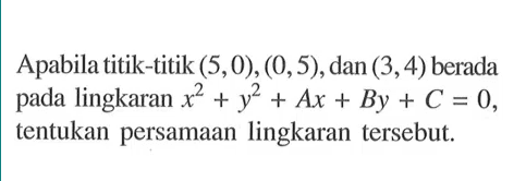 Apabila titik-titik (5,0), (0,5),dan (3,4) berada pada lingkaran x^2 + y^2 + Ax + By + C = 0, tentukan persamaan lingkaran tersebut.