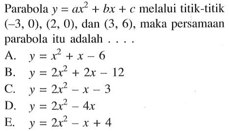 Parabola y = ax^2 + bx + c melalui titik-titik (-3, 0), (2, 0), dan (3, 6), maka persamaan parabola itu adalah a. y =x^2 +x- 6 b. y = 2x^2 + 2x - 12 C. y = 2x^2 -x- 3 D. y=2x^2- 4x E. y = 2x^2 - x + 4