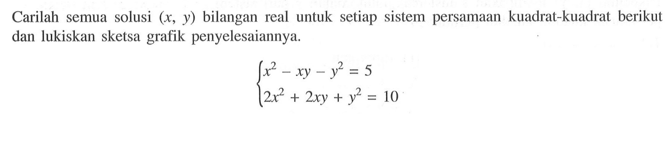 Carilah semua solusi (x,y) bilangan real untuk setiap sistem persamaan kuadrat-kuadrat berikut dan lukiskan sketsa grafik penyelesaiannya. x^2-xy-y^2=5 2x^2+2xy+y^2=10