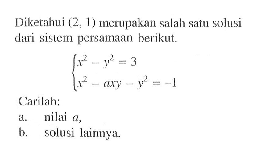 Diketahui (2,1) merupakan salah satu solusi dari sistem persamaan berikut. x^2-y^2=3 x^2-axy-y^2=-1 Carilah: a. nilai a, b. solusi lainnya.