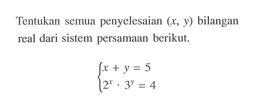 Tentukan semua penyelesaian (x, y) bilangan real dari sistem persamaan berikut. x + y = 5 2^x . 3^y = 4