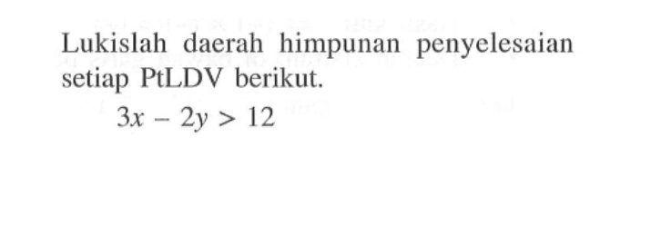 Lukislah daerah himpunan penyelesaian setiap PtLDV berikut: 3x-2y>12