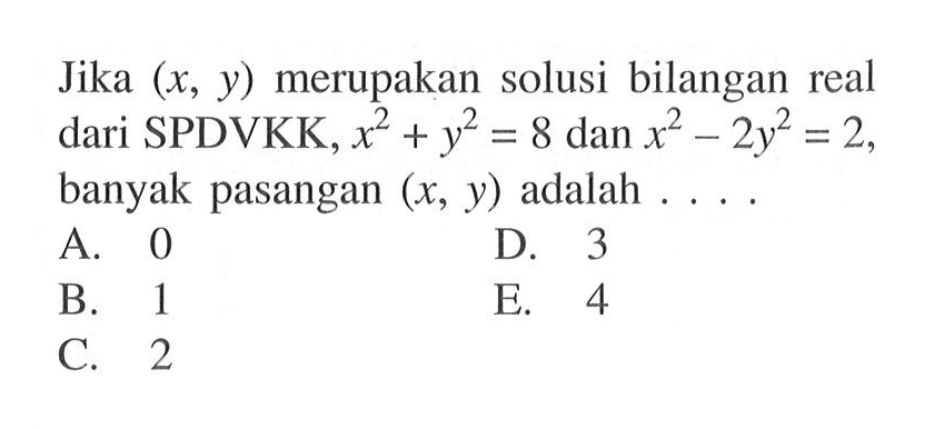 Jika (x, y) merupakan solusi bilangan real dari SPDVKK, x^2+y^2=8 dan x^2-2y^2=2, banyak pasangan (x, y) adalah ...