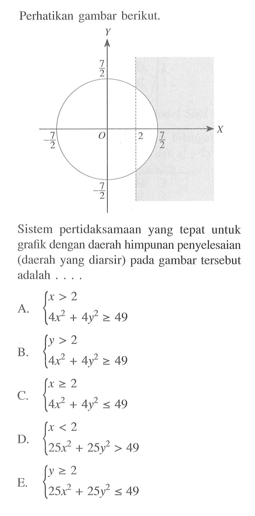 Perhatikan gambar berikut. Y 7/2 -7/2 O 2 7/2 X -7/2 Sistem pertidaksamaan yang tepat untuk grafik dengan daerah himpunan penyelesaian (daerah yang diarsir) pada gambar tersebut adalah....