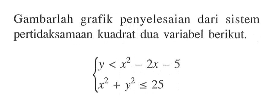 Gambarlah grafik penyelesaian dari sistem pertidaksamaan kuadrat dua variabel berikut: y<x^2-2x-5 x^2+y^2<=25