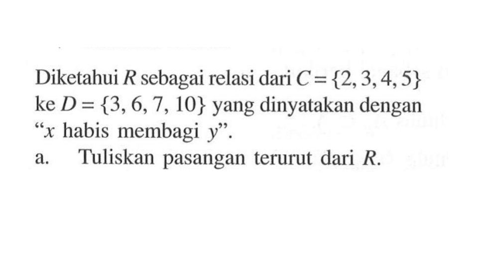 Diketahui  R  sebagai relasi dari  C={2,3,4,5}  ke  D={3,6,7,10}  yang dinyatakan dengan 'x  habis membagi  y'.a. Tuliskan pasangan terurut dari  R .