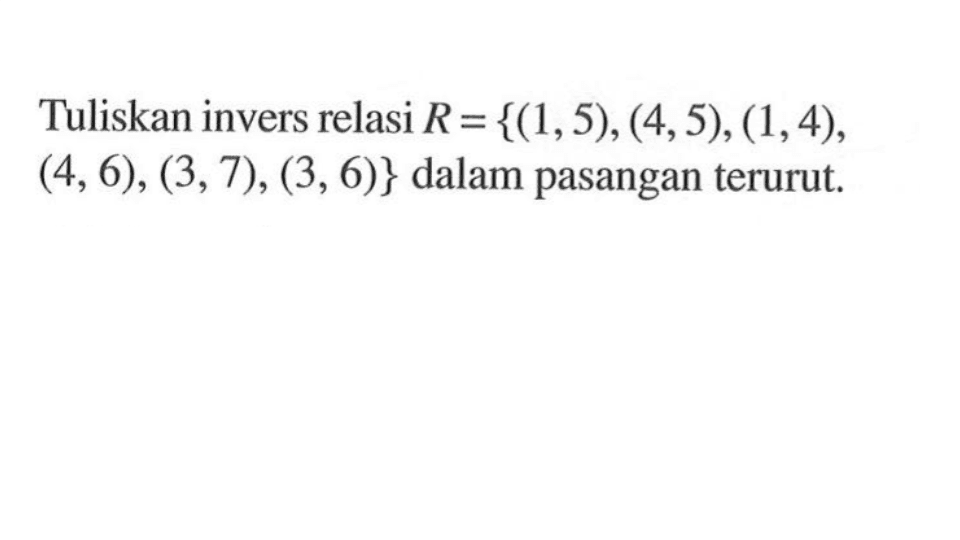 Tuliskan invers relasi R={(1,5),(4,5),(1,4),(4,6),(3,7),(3,6)} dalam pasangan terurut.