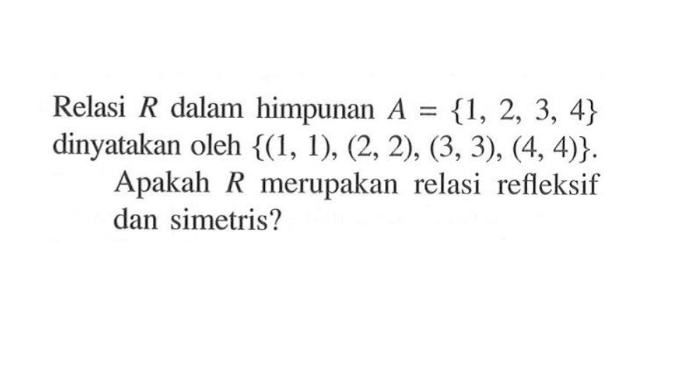 Relasi R dalam himpunan A = {1,2,3,4} dinyatakan oleh {(1,1),(2,2),(3,3),(4,4)}. Apakah R merupakan relasi refleksif dan simetris?