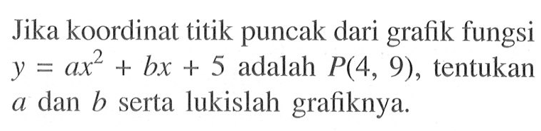 Jika koordinat titik puncak dari grafik fungsi y=ax^2+bx+5 adalah P(4,9), tentukan a dan b serta lukislah grafiknya.