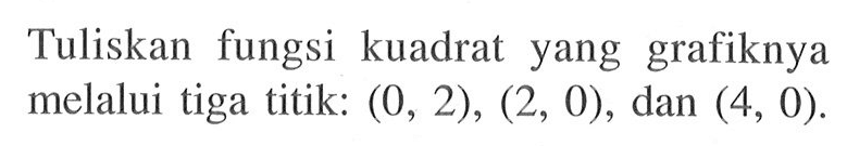 Tuliskan fungsi kuadrat yang grafiknya melalui tiga titik:  (0,2),(2,0) , dan  (4,0) .